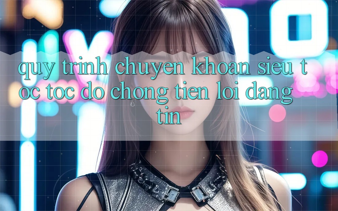 Quy Trình Chuyển khoản Siêu Tốc: Tốc độ Chóng – Tiện Lợi – Đáng tin Quy Trình Chuyển khoản Siêu Tốc: Tốc độ Chóng – Tiện Lợi – Đáng tin