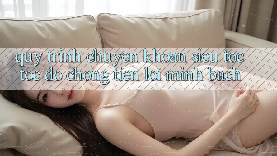 Quy Trình Chuyển khoản Siêu Tốc: Tốc độ Chóng – Tiện Lợi – Minh Bạch Quy Trình Chuyển khoản Siêu Tốc: Tốc độ Chóng – Tiện Lợi – Minh Bạch