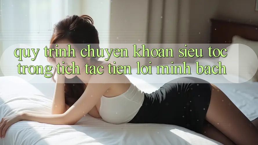 Quy Trình Chuyển khoản Siêu Tốc: Trong tích tắc – Tiện Lợi – Minh Bạch