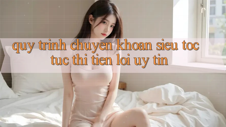 Quy Trình Chuyển khoản Siêu Tốc: Tức thì – Tiện Lợi – Uy tín Quy Trình Chuyển khoản Siêu Tốc: Tức thì – Tiện Lợi – Uy tín