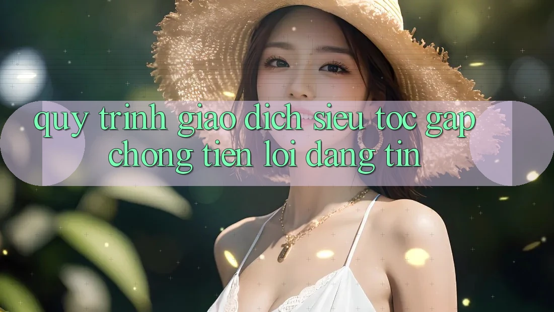 Quy Trình Giao Dịch Siêu Tốc: Gấp Chóng – Tiện Lợi – Đáng tin Quy Trình Giao Dịch Siêu Tốc: Gấp Chóng – Tiện Lợi – Đáng tin