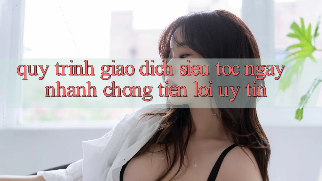 Quy Trình Giao Dịch Siêu Tốc: Ngay nhanh chóng – Tiện Lợi – Uy tín Quy Trình Giao Dịch Siêu Tốc: Ngay nhanh chóng – Tiện Lợi – Uy tín
