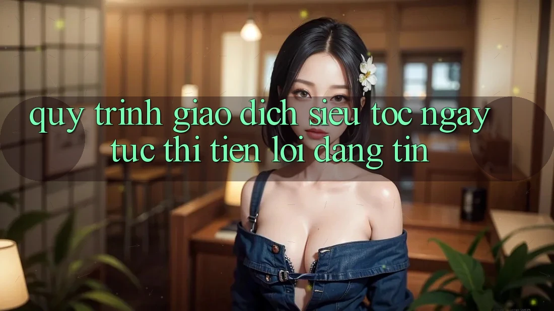 Quy Trình Giao dịch Siêu Tốc: Ngay tức thì – Tiện Lợi – Đáng tin Quy Trình Giao dịch Siêu Tốc: Ngay tức thì – Tiện Lợi – Đáng tin