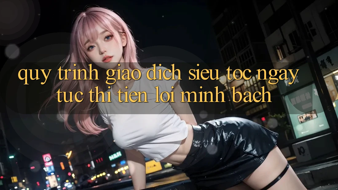 Quy Trình Giao Dịch Siêu Tốc: Ngay tức thì – Tiện Lợi – Minh Bạch Quy Trình Giao Dịch Siêu Tốc: Ngay tức thì – Tiện Lợi – Minh Bạch