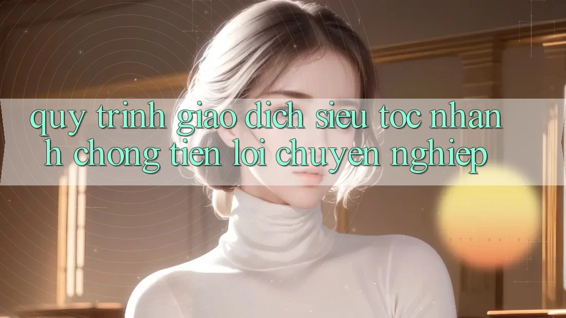 Quy Trình Giao Dịch Siêu Tốc: Nhanh chóng – Tiện Lợi – Chuyên nghiệp