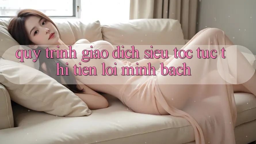 Quy Trình Giao Dịch Siêu Tốc: Tức thì – Tiện Lợi – Minh Bạch Quy Trình Giao Dịch Siêu Tốc: Tức thì – Tiện Lợi – Minh Bạch