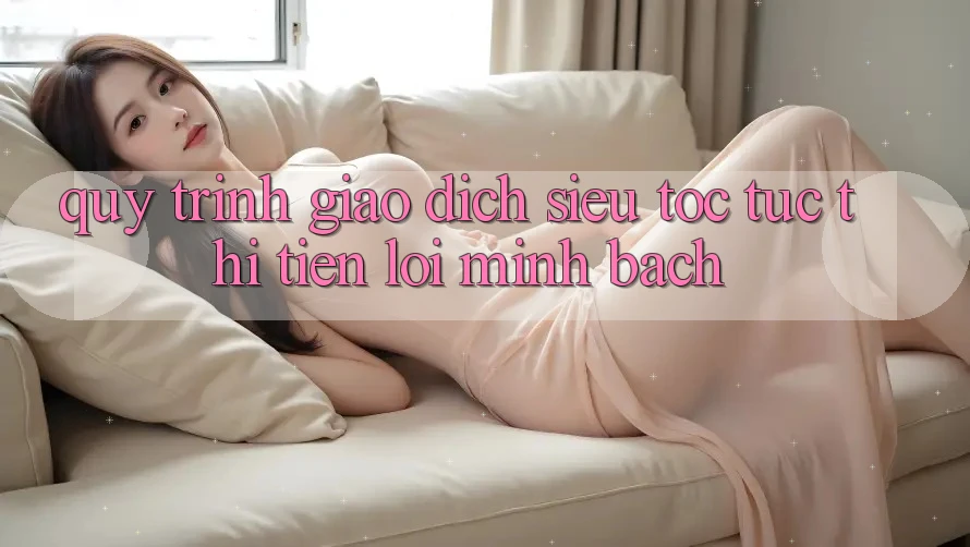 Quy Trình Giao Dịch Siêu Tốc: Tức thì – Tiện Lợi – Minh bạch Quy Trình Giao Dịch Siêu Tốc: Tức thì – Tiện Lợi – Minh bạch
