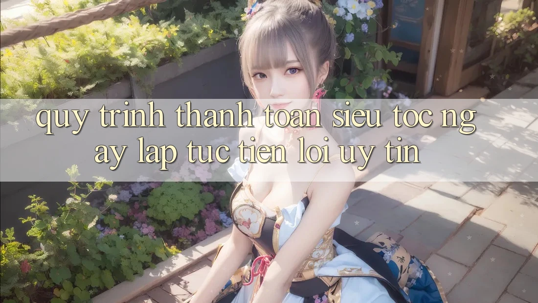 Quy Trình Thanh toán Siêu Tốc: Ngay lập tức – Tiện Lợi – Uy tín