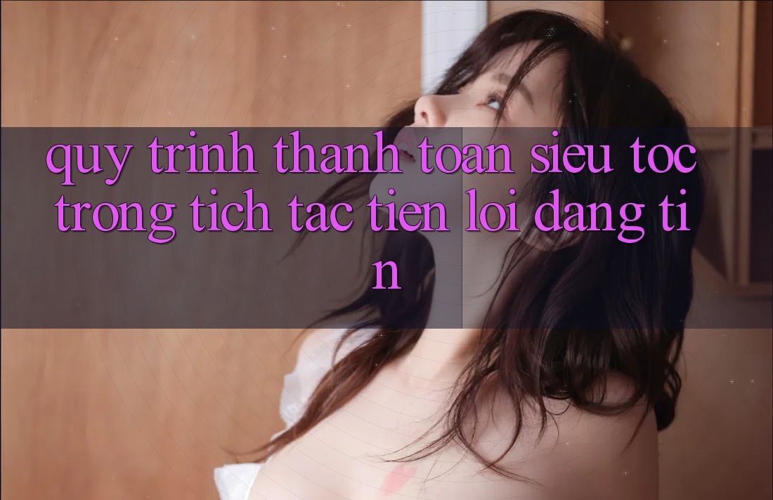 Quy Trình Thanh toán Siêu Tốc: Trong tích tắc – Tiện Lợi – Đáng tin Quy Trình Thanh toán Siêu Tốc: Trong tích tắc – Tiện Lợi – Đáng tin