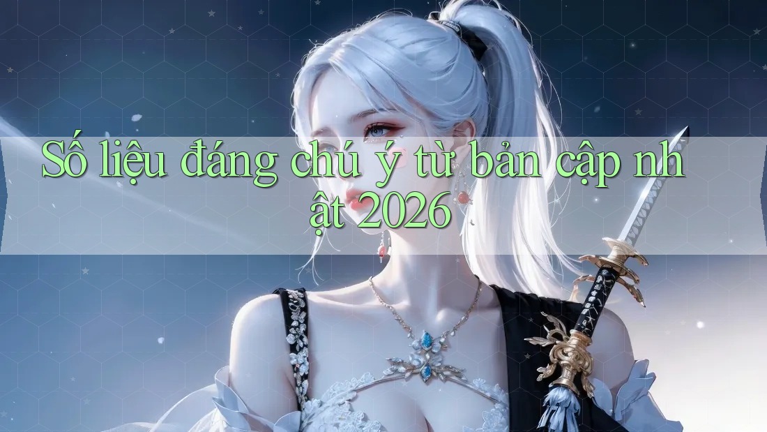 Số liệu đáng chú ý từ bản cập nhật 2026 Số liệu đáng chú ý từ bản cập nhật 2026