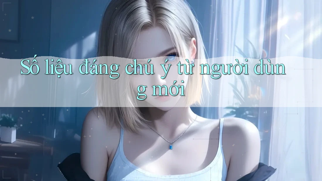 Số liệu đáng chú ý từ người dùng mới Số liệu đáng chú ý từ người dùng mới