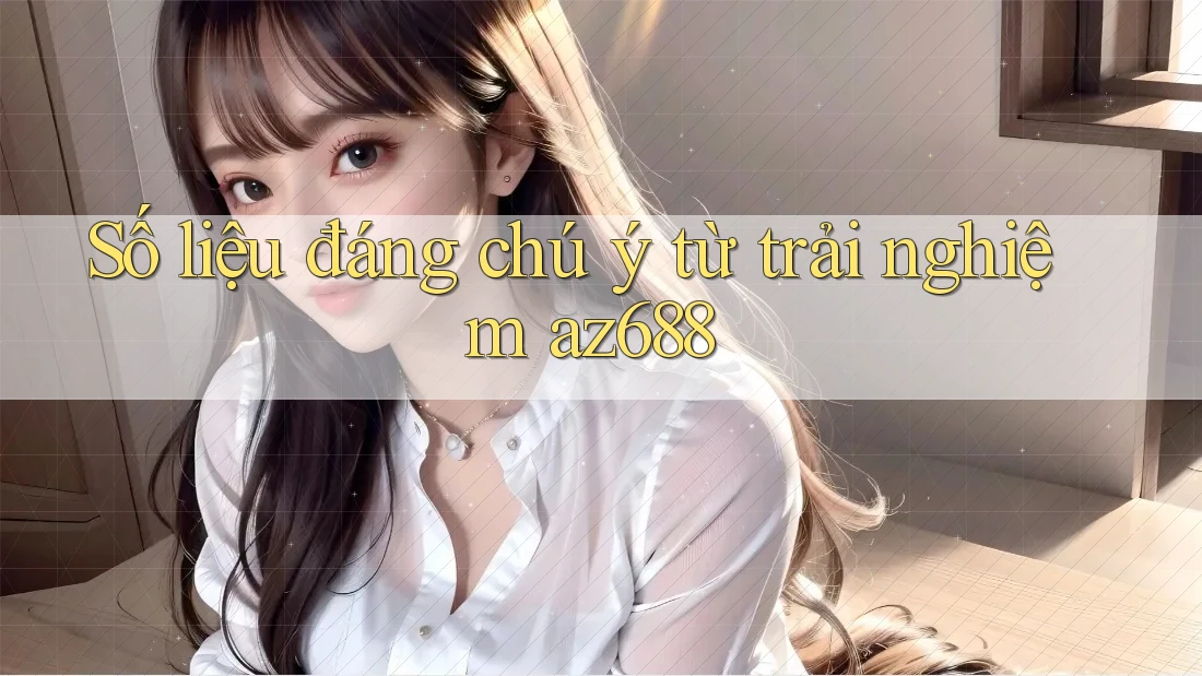 Số liệu đáng chú ý từ trải nghiệm Az688 Số liệu đáng chú ý từ trải nghiệm Az688