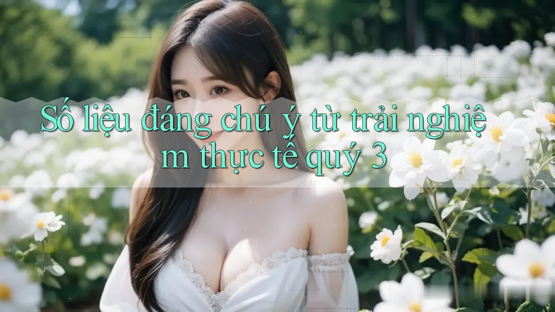 Số liệu đáng chú ý từ trải nghiệm thực tế quý 3