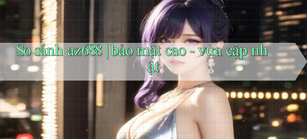 So sánh az688 bảo mật cao   vừa cập nhật