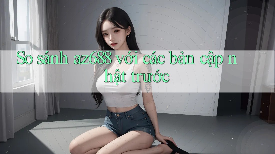 So sánh az688 với các bản cập nhật trước So sánh az688 với các bản cập nhật trước