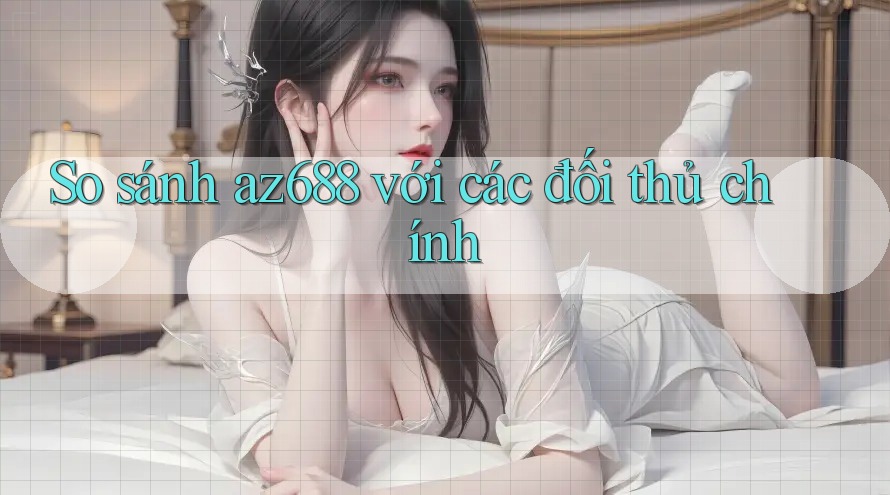 So sánh az688 với các đối thủ chính So sánh az688 với các đối thủ chính