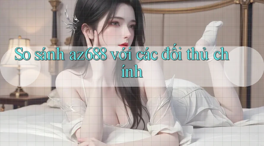 So sánh az688 với các đối thủ chính So sánh az688 với các đối thủ chính