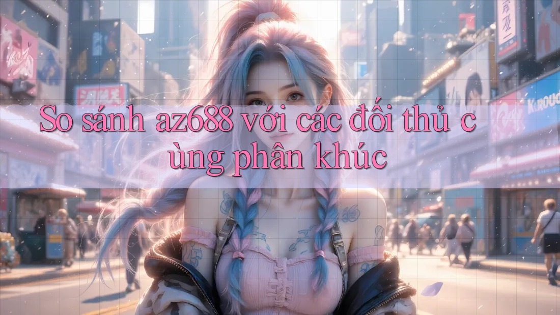 So sánh az688 với các đối thủ cùng phân khúc