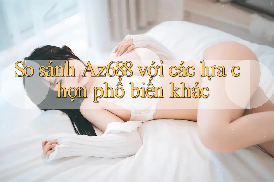 So sánh Az688 với các lựa chọn phổ biến khác