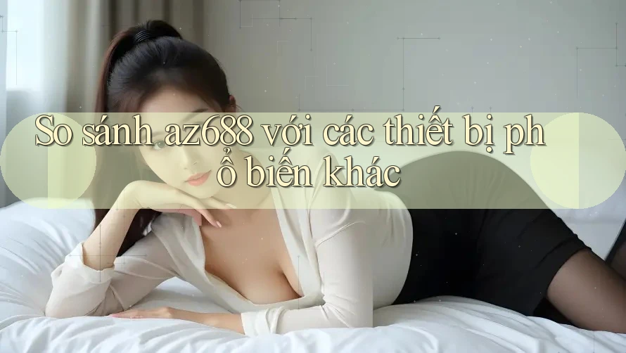 So sánh az688 với các thiết bị phổ biến khác So sánh az688 với các thiết bị phổ biến khác