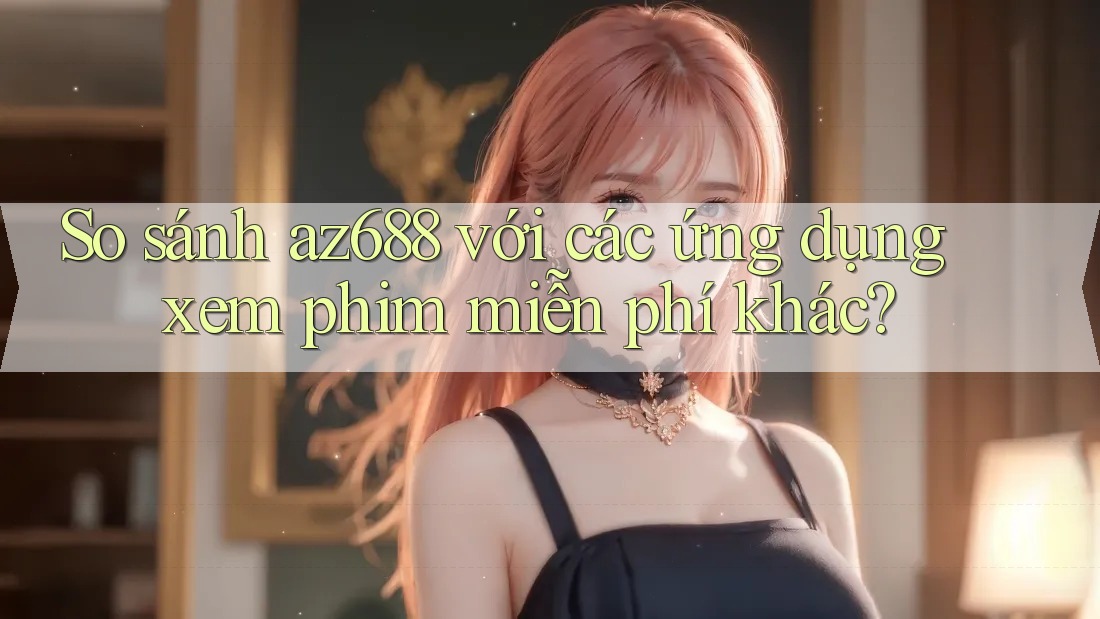 So sánh az688 với các ứng dụng xem phim miễn phí khác?
