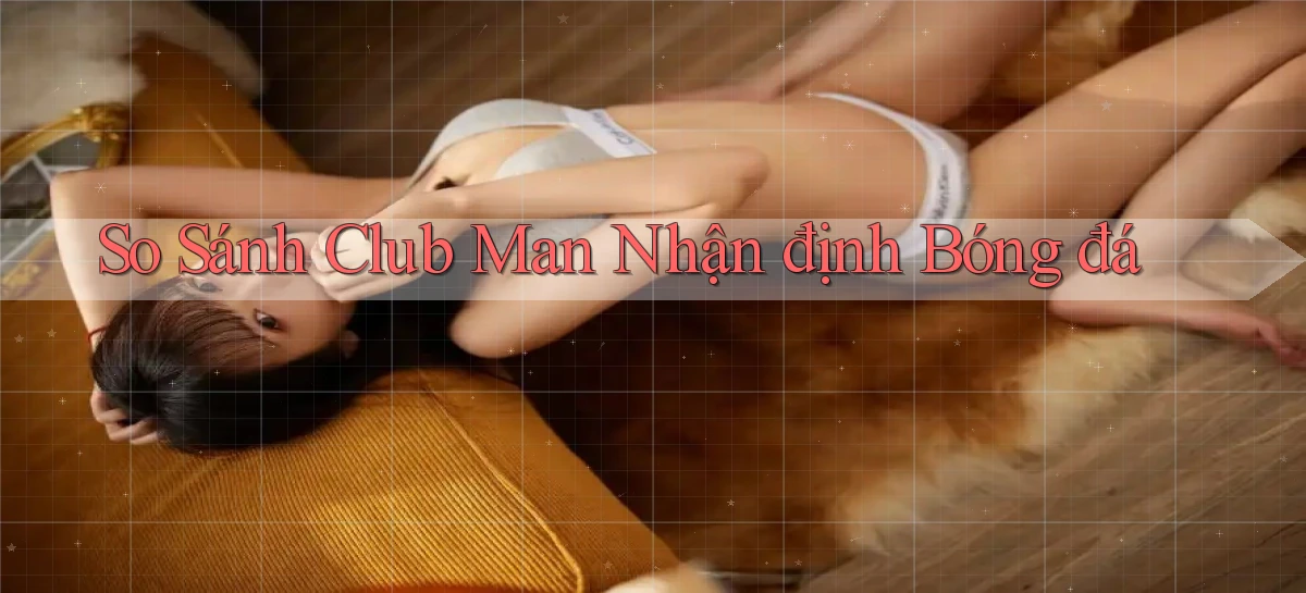 so sánh club man nhận định bóng đá