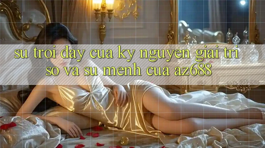 Sự Trỗi Dậy Của Kỷ Nguyên Giải Trí Số Và Sứ Mệnh Của az688 Sự Trỗi Dậy Của Kỷ Nguyên Giải Trí Số Và Sứ Mệnh Của az688