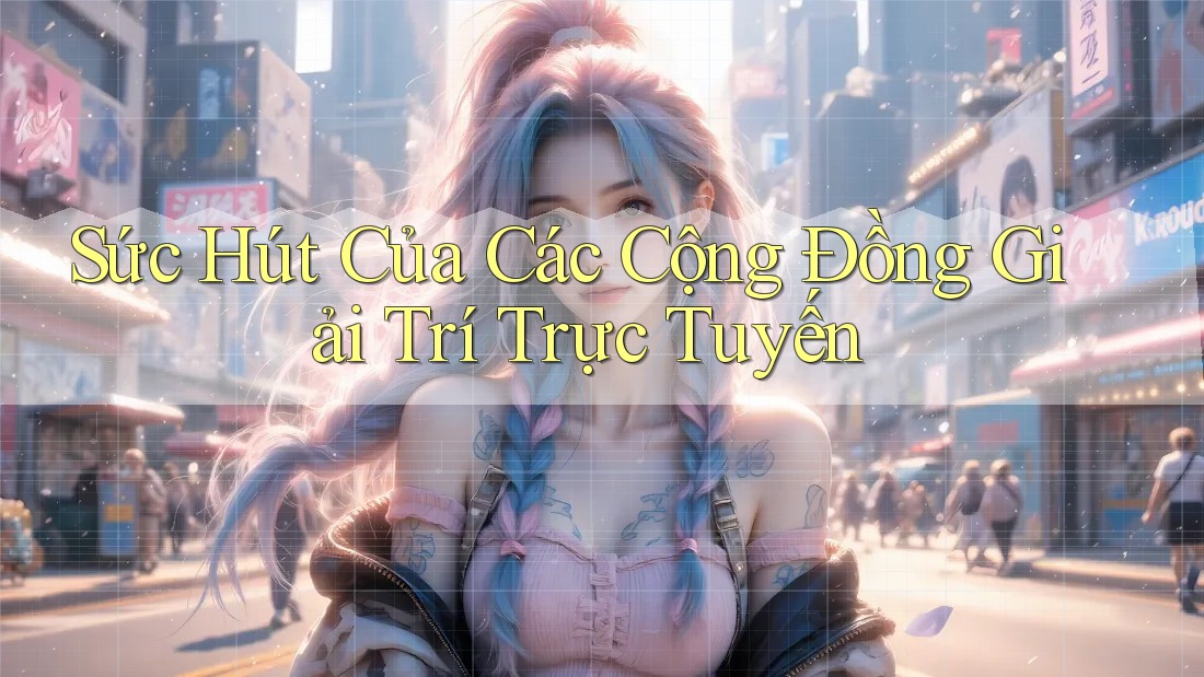 Sức Hút Của Các Cộng Đồng Giải Trí Trực Tuyến