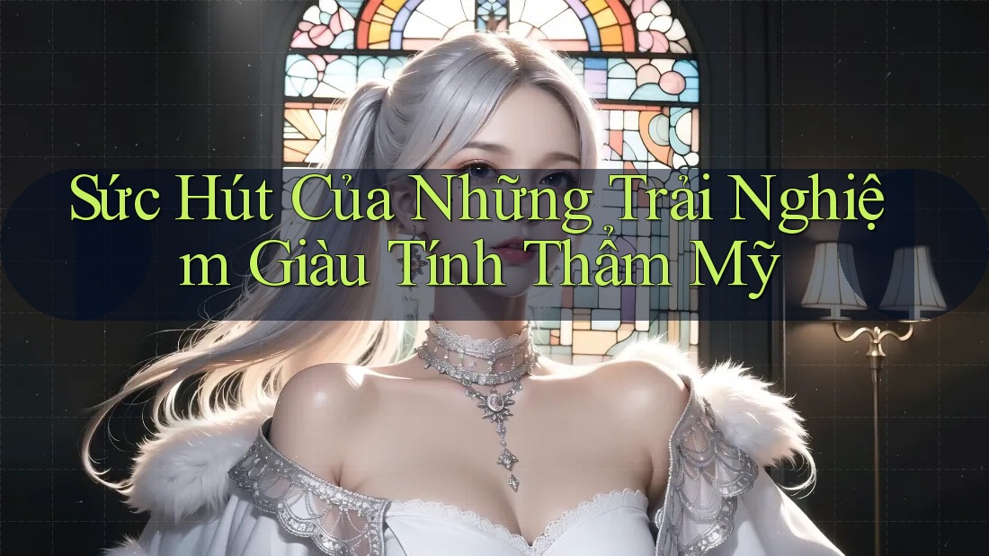 Sức Hút Của Những Trải Nghiệm Giàu Tính Thẩm Mỹ