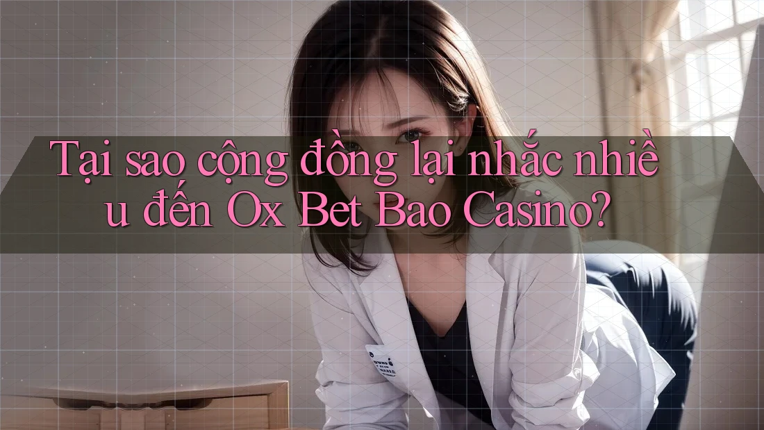 Tại sao cộng đồng lại nhắc nhiều đến Ox Bet Bao Casino?