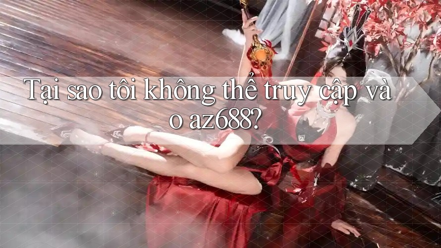 Tại sao tôi không thể truy cập vào az688? Tại sao tôi không thể truy cập vào az688?