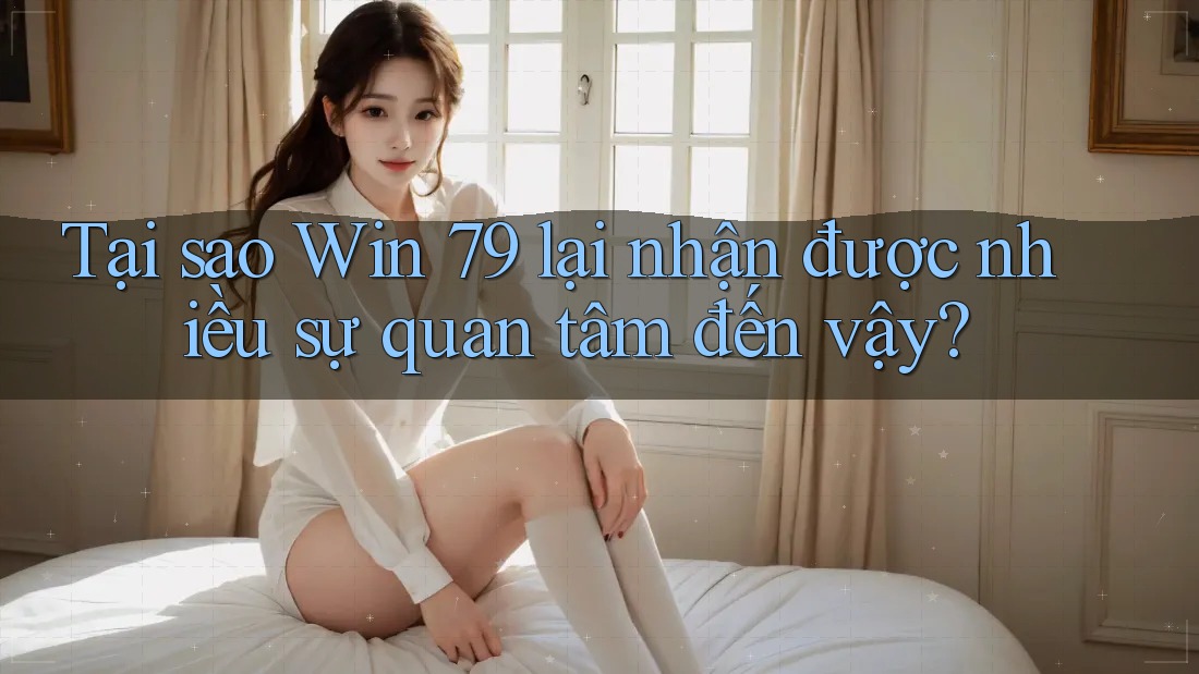 Tại sao Win 79 lại nhận được nhiều sự quan tâm đến vậy?