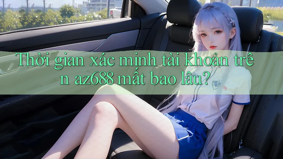 Thời gian xác minh tài khoản trên az688 mất bao lâu?