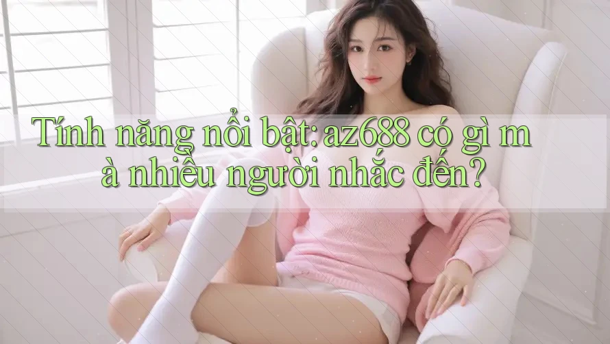 Tính năng nổi bật: az688 có gì mà nhiều người nhắc đến?