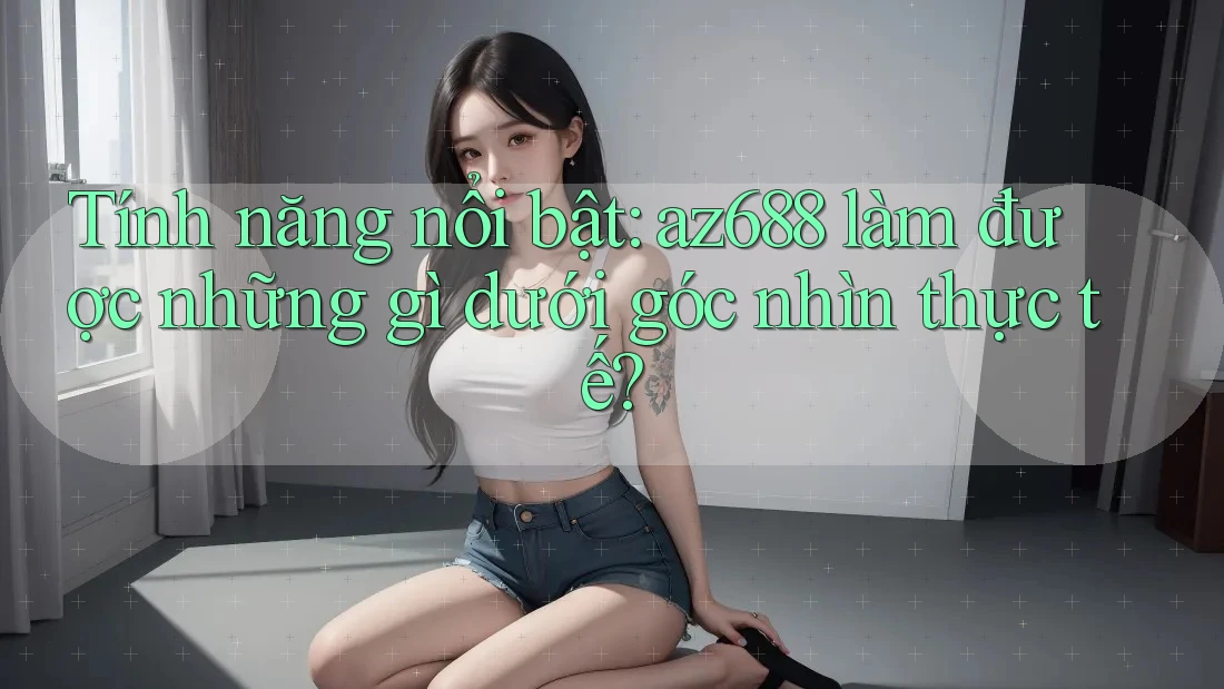 Tính năng nổi bật: az688 làm được những gì dưới góc nhìn thực tế? Tính năng nổi bật: az688 làm được những gì dưới góc nhìn thực tế?
