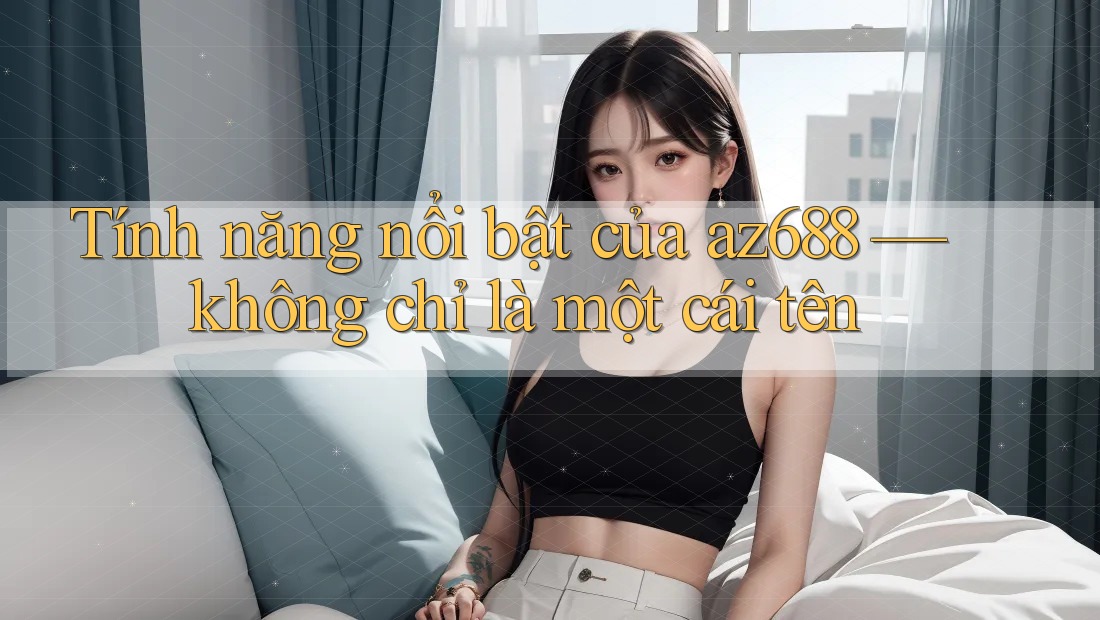 Tính năng nổi bật của az688 — không chỉ là một cái tên Tính năng nổi bật của az688 — không chỉ là một cái tên