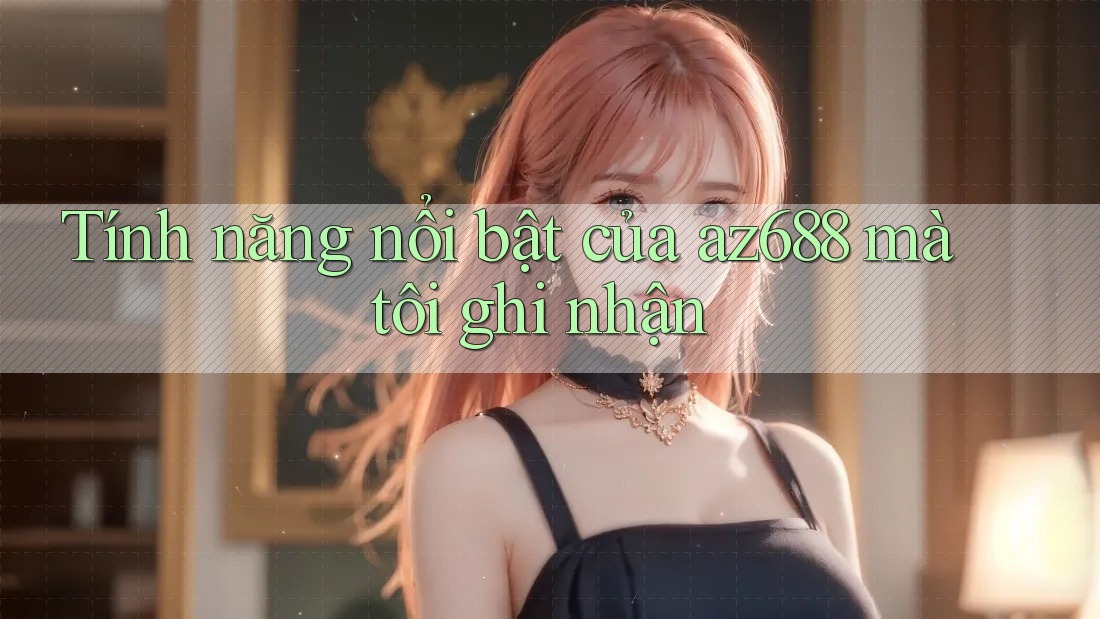 Tính năng nổi bật của az688 mà tôi ghi nhận