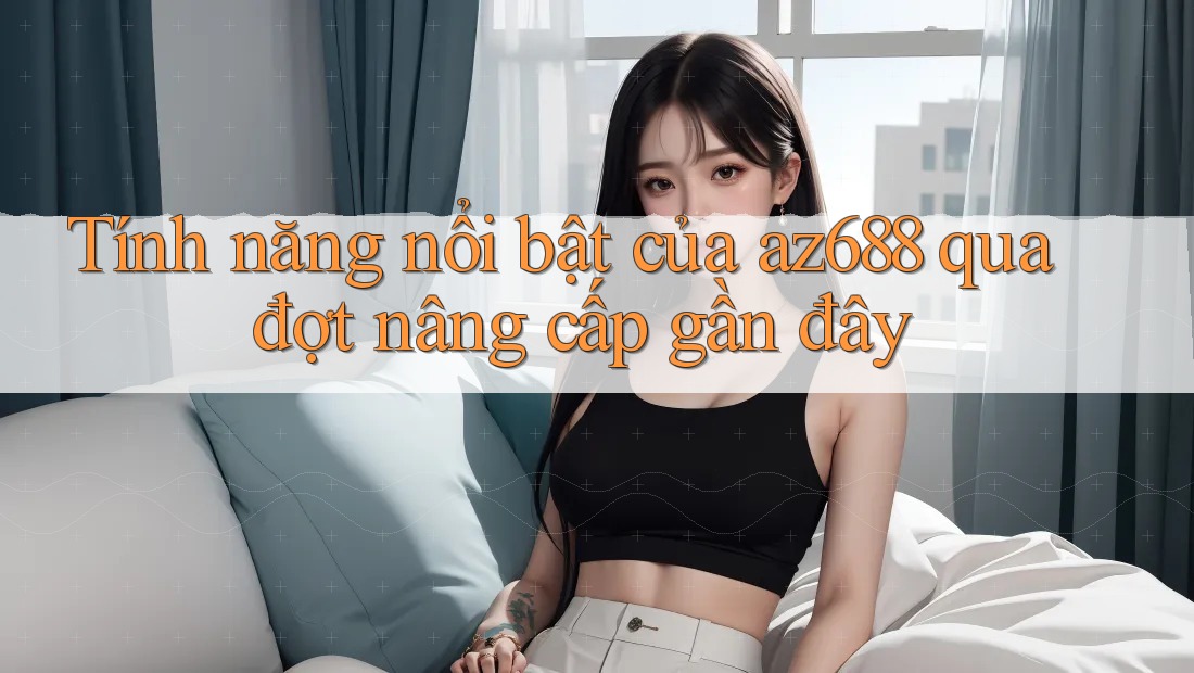 Tính năng nổi bật của az688 qua đợt nâng cấp gần đây