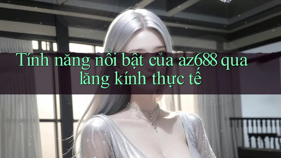 Tính năng nổi bật của az688 qua lăng kính thực tế Tính năng nổi bật của az688 qua lăng kính thực tế