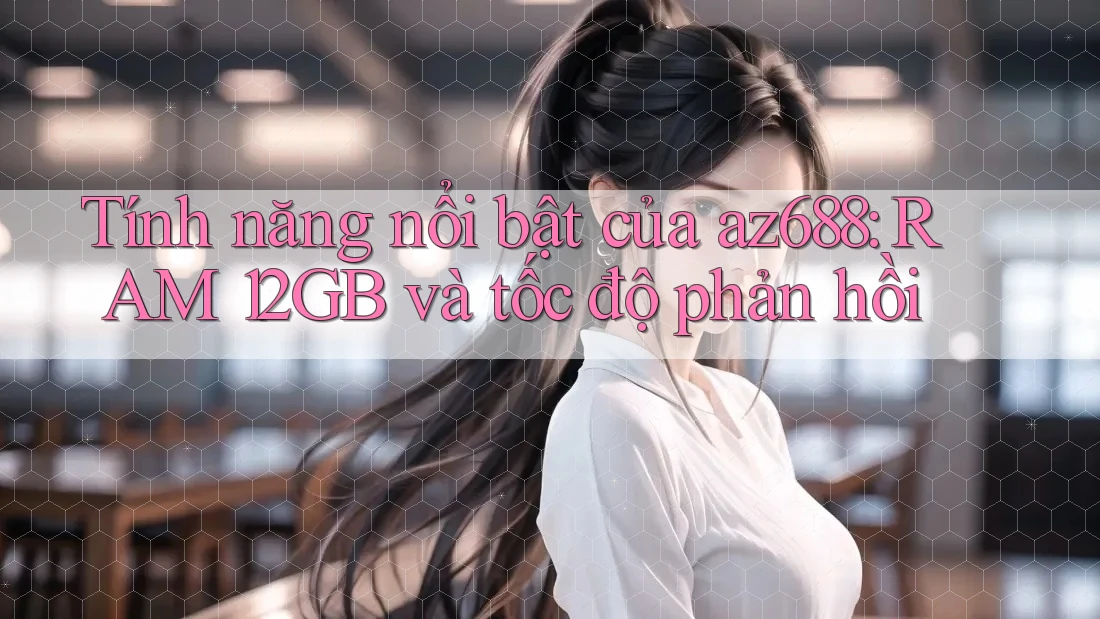 Tính năng nổi bật của az688: RAM 12GB và tốc độ phản hồi Tính năng nổi bật của az688: RAM 12GB và tốc độ phản hồi