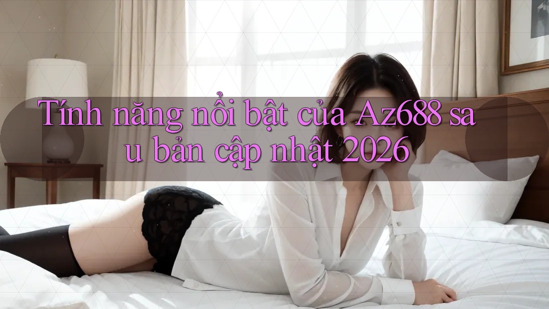 Tính năng nổi bật của Az688 sau bản cập nhật 2026 Tính năng nổi bật của Az688 sau bản cập nhật 2026