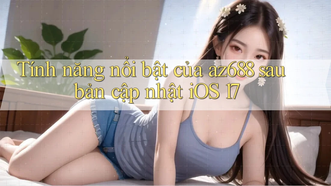 Tính năng nổi bật của az688 sau bản cập nhật iOS 17 Tính năng nổi bật của az688 sau bản cập nhật iOS 17