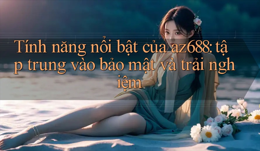 Tính năng nổi bật của az688: tập trung vào bảo mật và trải nghiệm Tính năng nổi bật của az688: tập trung vào bảo mật và trải nghiệm