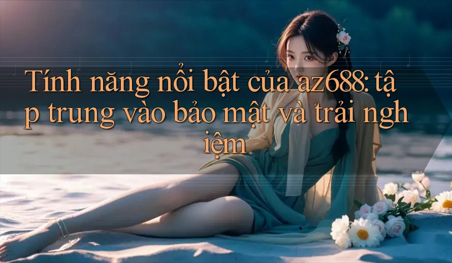 Tính năng nổi bật của az688: tập trung vào bảo mật và trải nghiệm Tính năng nổi bật của az688: tập trung vào bảo mật và trải nghiệm