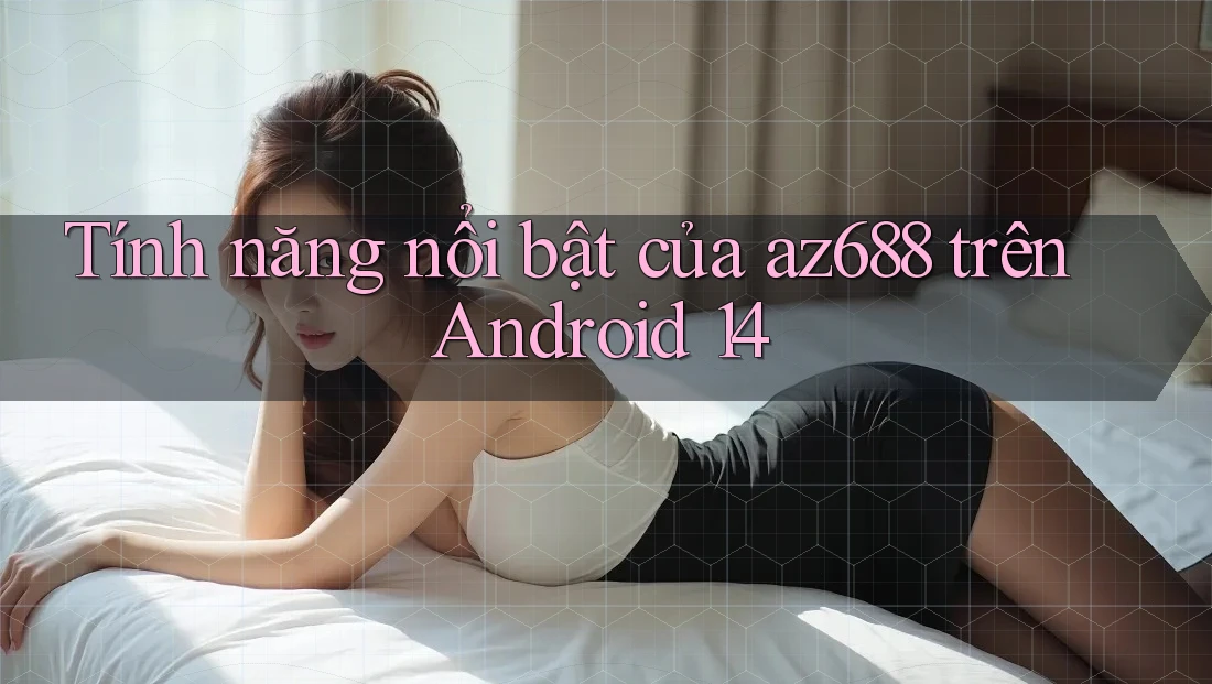 Tính năng nổi bật của az688 trên Android 14