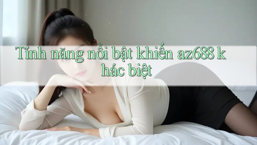 Tính năng nổi bật khiến az688 khác biệt Tính năng nổi bật khiến az688 khác biệt
