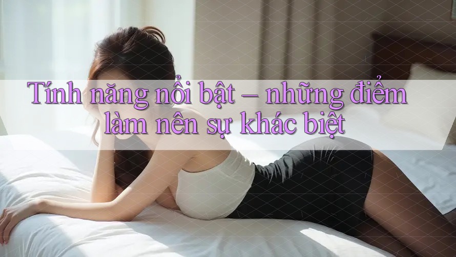 Tính năng nổi bật – những điểm làm nên sự khác biệt