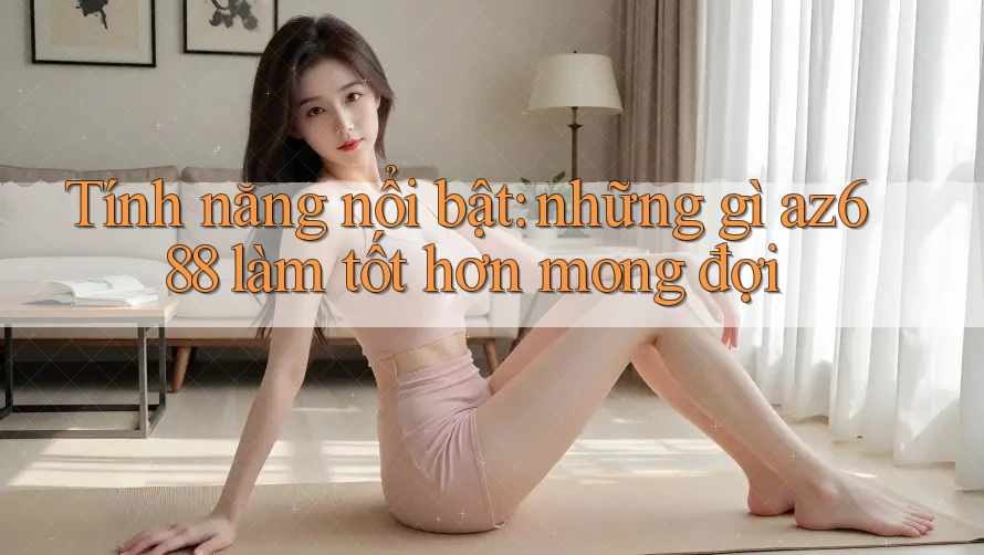 Tính năng nổi bật: những gì az688 làm tốt hơn mong đợi