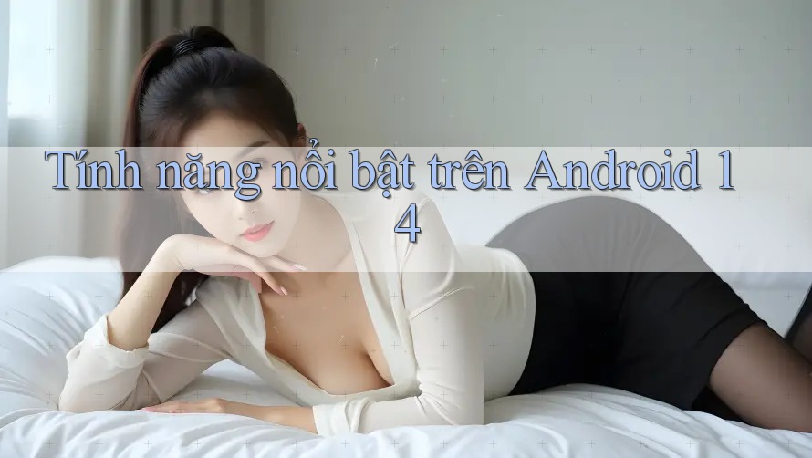 Tính năng nổi bật trên Android 14 Tính năng nổi bật trên Android 14