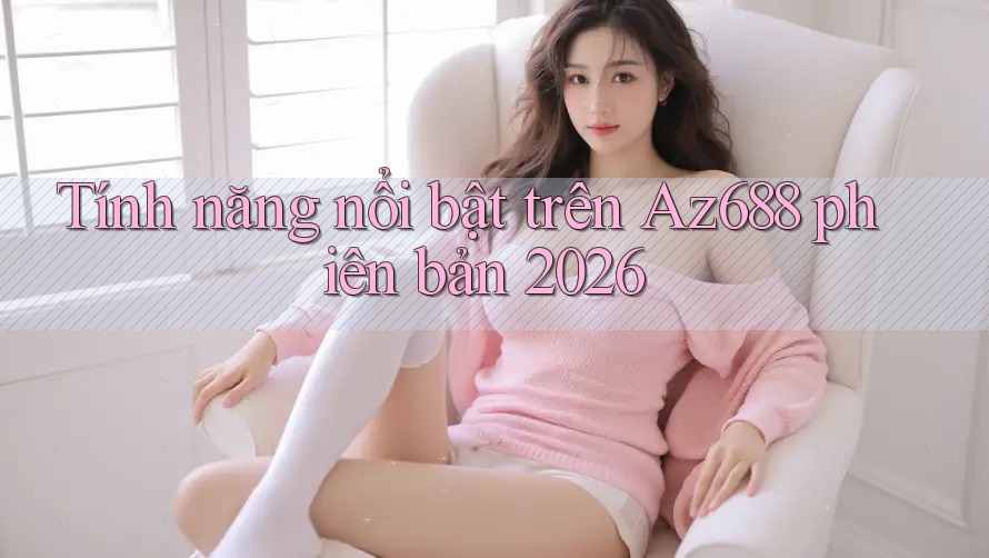 Tính năng nổi bật trên Az688 phiên bản 2026 Tính năng nổi bật trên Az688 phiên bản 2026